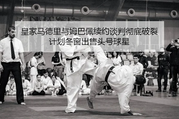 皇家马德里与姆巴佩续约谈判彻底破裂 计划冬窗出售头号球星
