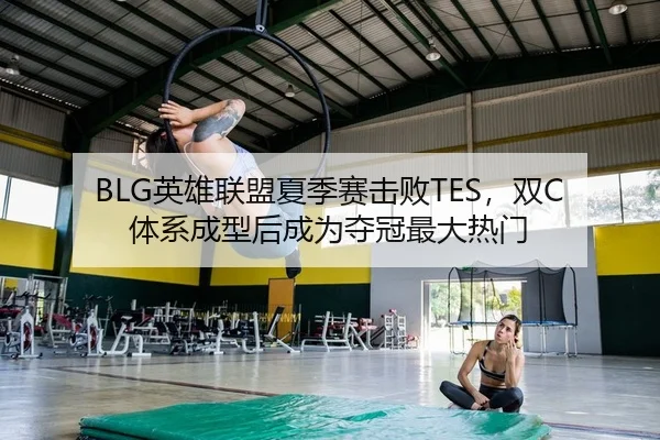 BLG英雄联盟夏季赛击败TES，双C体系成型后成为夺冠最大热门